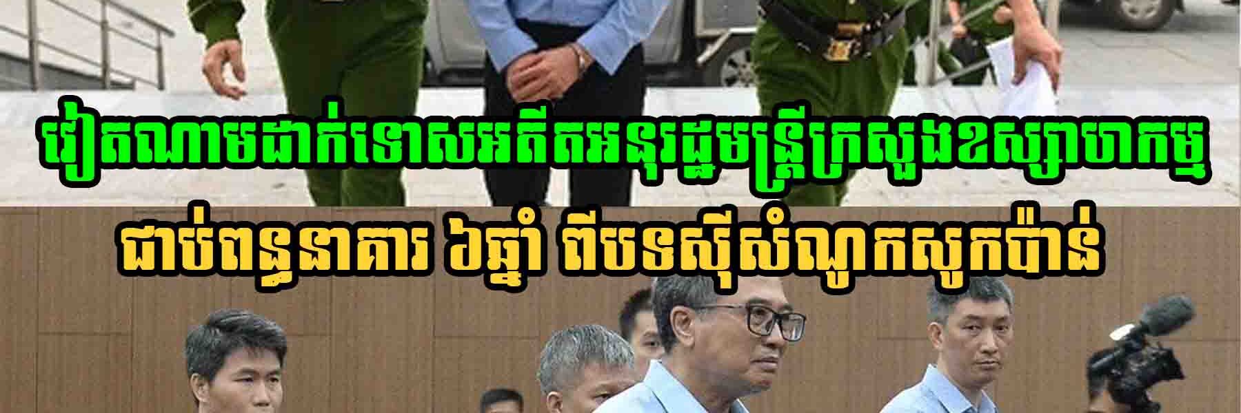 កុំចេះតែហ៊ាន! វៀតណាមដាក់ទោសអតីតអនុរដ្ឋមន្ត្រីក្រសួងឧស្សាហកម្ម ជាប់ពន្ធនាគារ ៦ឆ្នាំ ពីបទស៊ីសំណូកសូកប៉ាន់