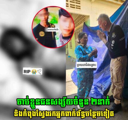 ក្តៅៗ! សមត្ថកិច្ចចាប់ខ្លួនជនសង្ស័យចំនួន​ ២នាក់ ករណីឃា.​ តក.ម្មរំលោ.​ ភសម្លា.​ ប់